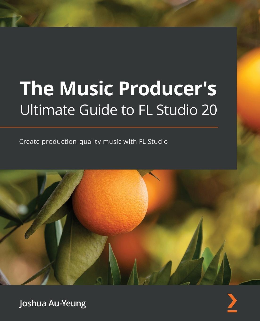 Cover: 9781800565326 | The Music Producer's Ultimate Guide to FL Studio 20 | Joshua Au-Yeung
