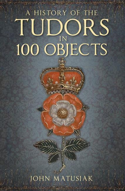 Cover: 9780750991254 | A History of the Tudors in 100 Objects | John Matusiak | Taschenbuch