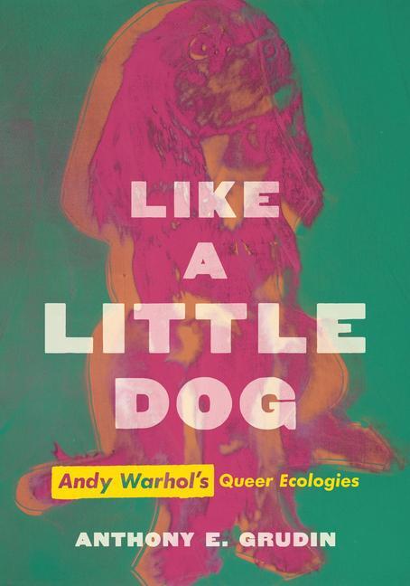 Cover: 9780520383579 | Like a Little Dog | Andy Warhol's Queer Ecologies | Anthony E. Grudin