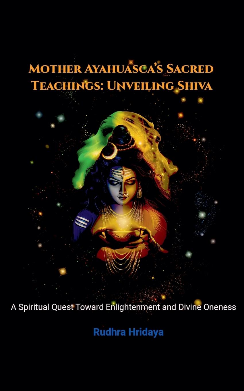 Cover: 9798992336313 | Mother Ayahuasca's Sacred Teachings | Unveiling Shiva | Rudhra Hridaya