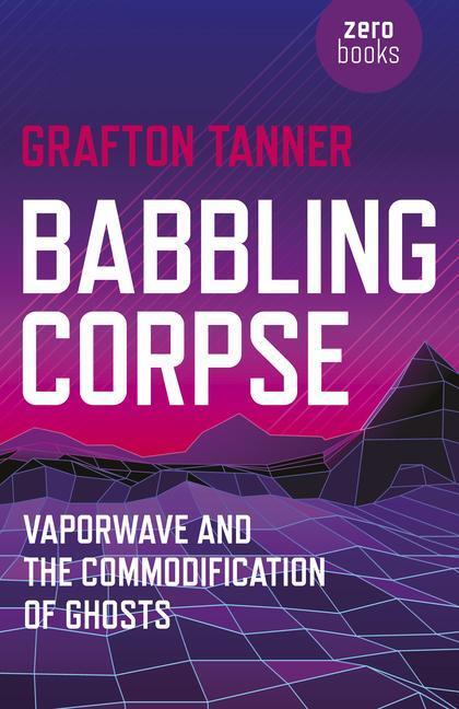 Cover: 9781782797593 | Babbling Corpse - Vaporwave and the Commodification of Ghosts | Tanner