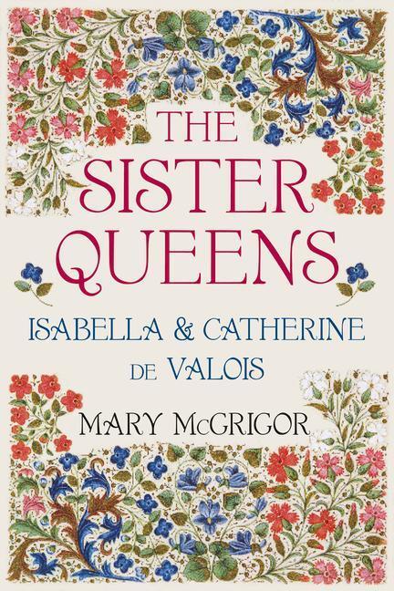Cover: 9780750992374 | The Sister Queens | Isabella and Catherine de Valois | Mary McGrigor