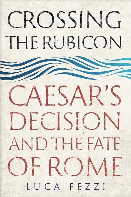 Cover: 9780300241457 | Crossing the Rubicon | Caesar's Decision and the Fate of Rome | Fezzi