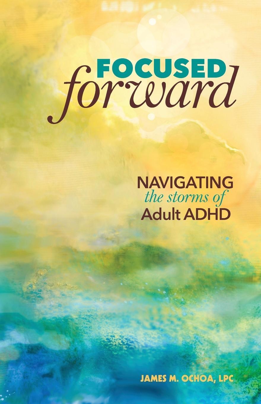 Cover: 9780996983907 | Focused Forward | Navigating the Storms of Adult ADHD | James M. Ochoa