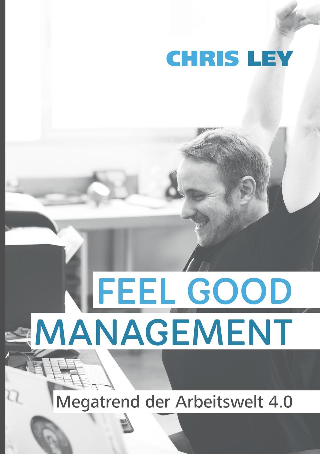 Cover: 9783738653915 | Feel Good Management | Megatrend der Arbeitswelt 4.0 | Chris Ley