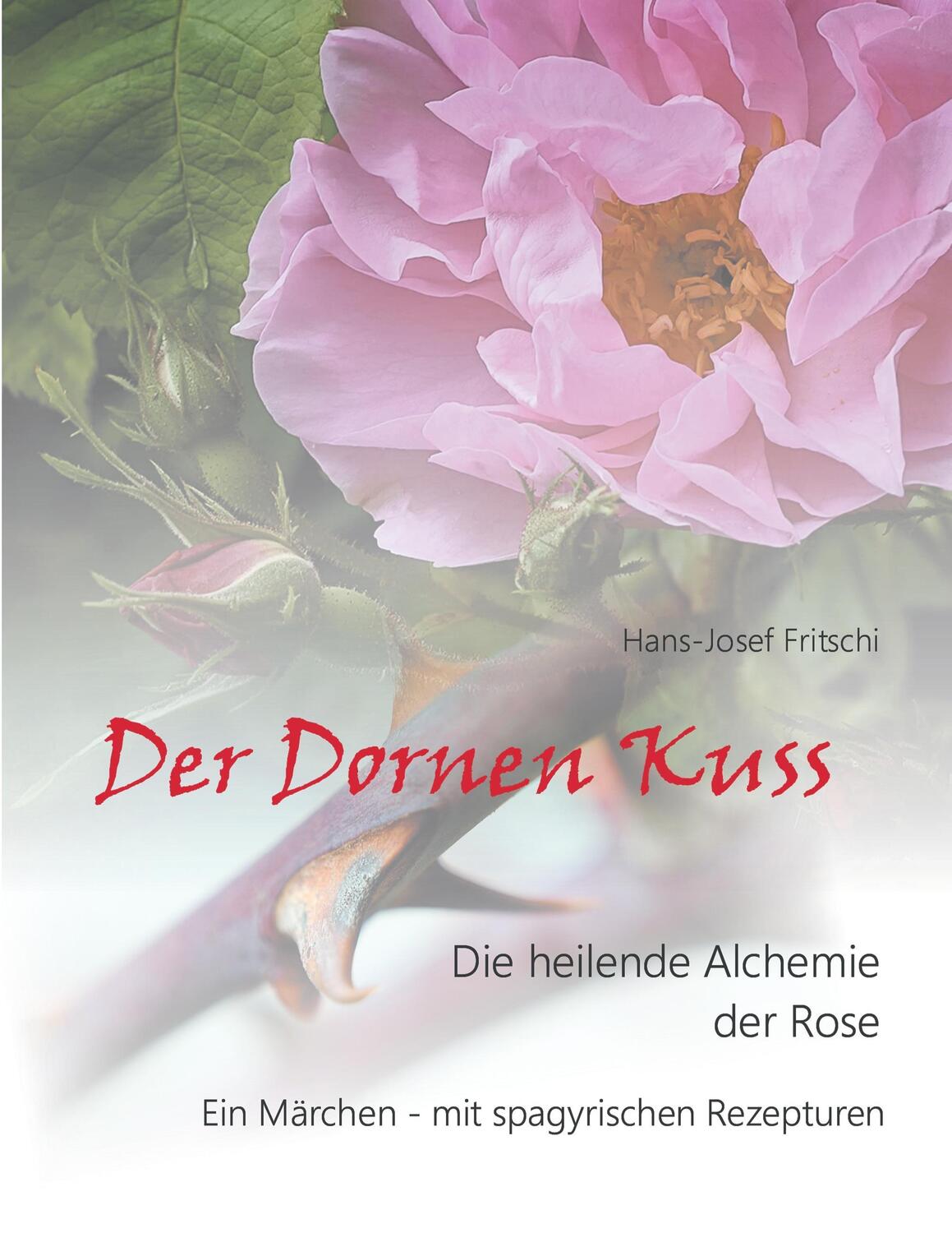 Cover: 9783837018899 | Der Dornen Kuss | Die heilende Alchemie der Rose | Hans-Josef Fritschi