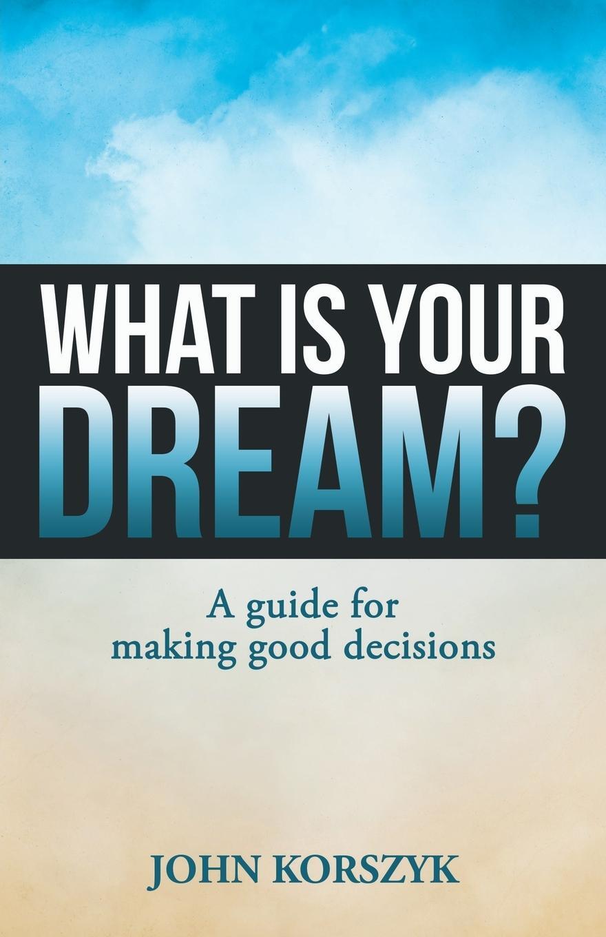 Cover: 9781973669449 | What Is Your Dream? | A Guide for Making Good Decisions | John Korszyk