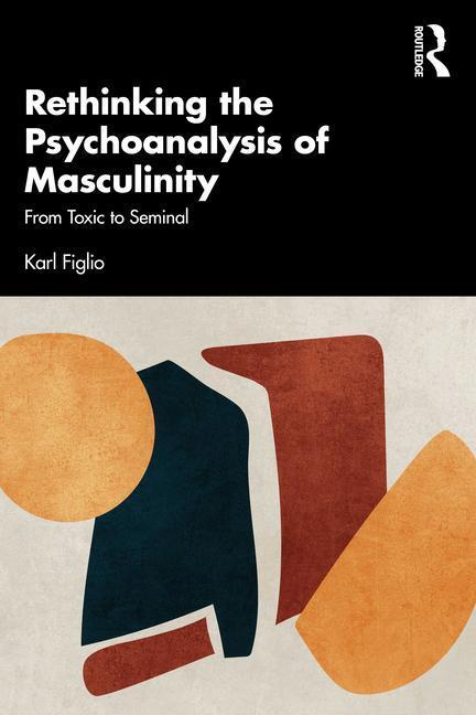 Cover: 9781032594651 | Rethinking the Psychoanalysis of Masculinity | From Toxic to Seminal