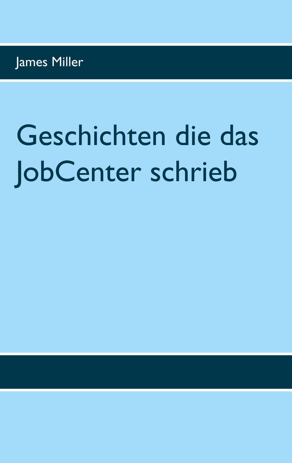 Cover: 9783748138846 | Geschichten die das JobCenter schrieb | James Miller | Taschenbuch