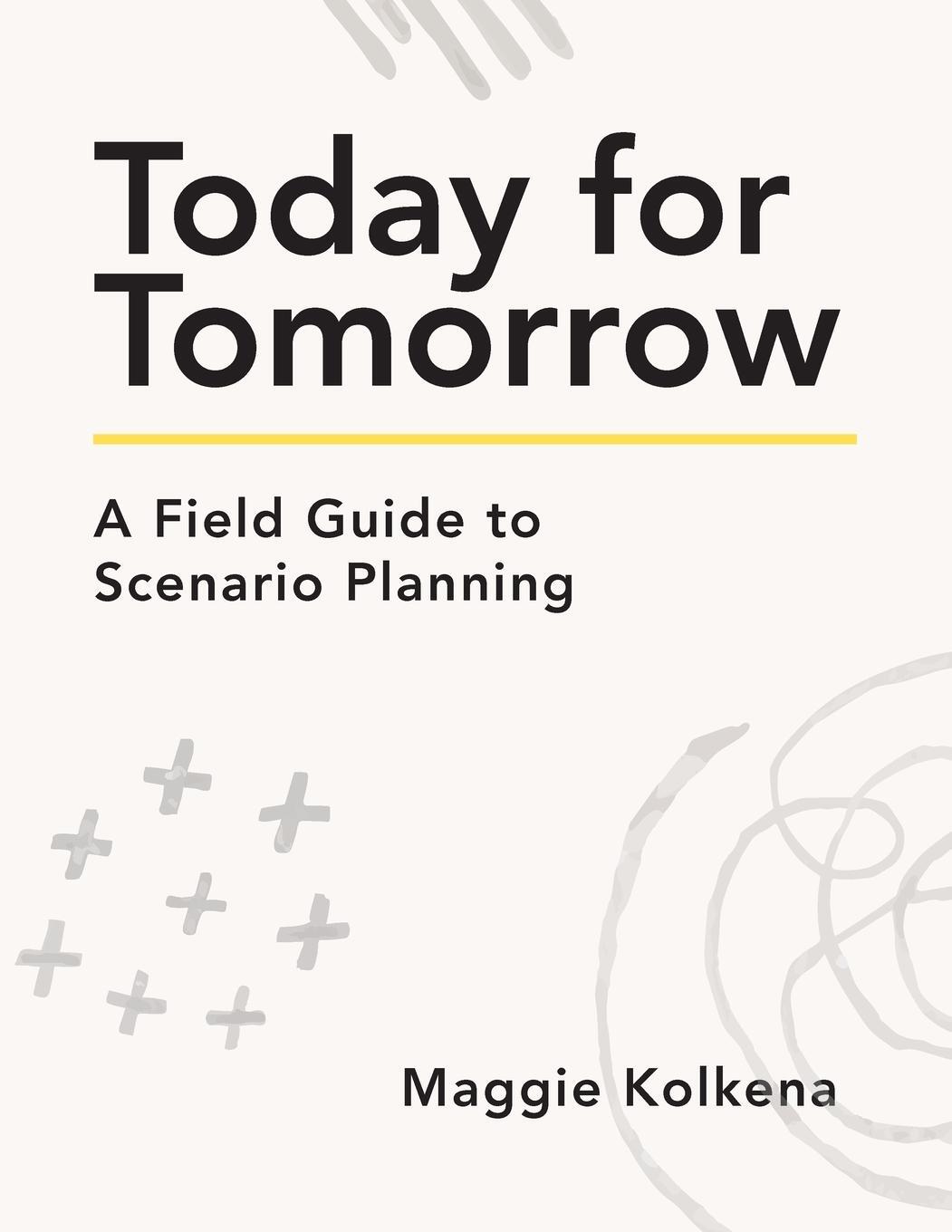 Cover: 9781956989144 | Today for Tomorrow | A Field Guide to Scenario Planning | Kolkena