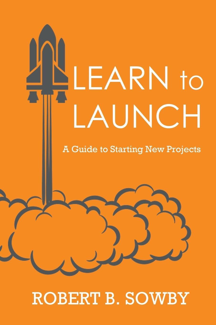 Cover: 9781387080229 | Learn to Launch | A Guide to Starting New Projects | Robert B. Sowby