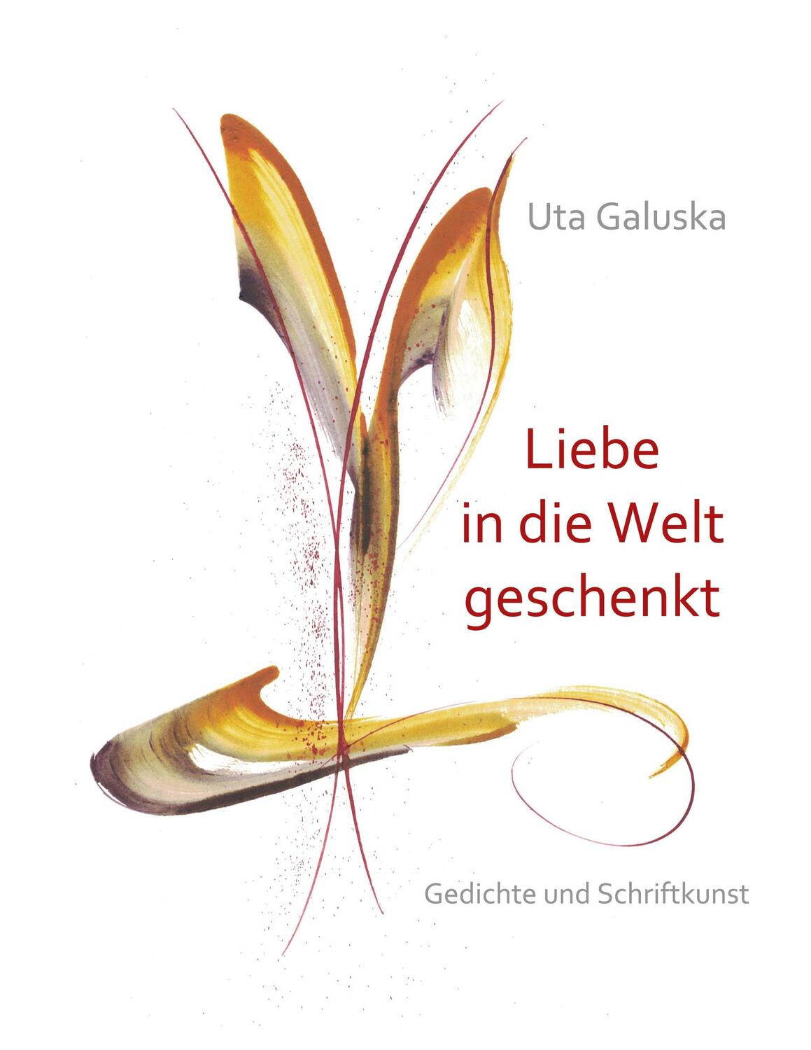 Cover: 9783752612509 | Liebe in die Welt geschenkt | Gedichte und Schriftkunst | Uta Galuska