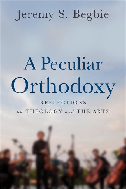 Cover: 9780801099663 | A Peculiar Orthodoxy | Reflections on Theology and the Arts | Begbie