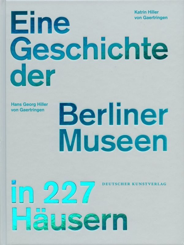 Eine Geschichte der Berliner Museen in 227 Häusern - Hiller von Gaertringen, Hans Georg