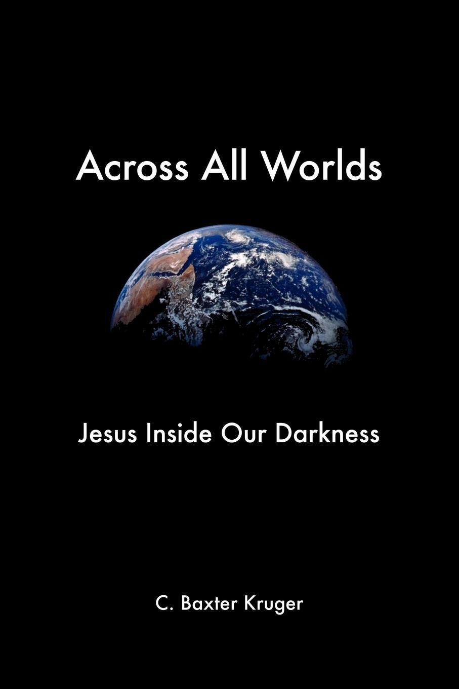 Cover: 9781573833790 | Across All Worlds | Jesus Inside Our Darkness | C. Baxter Kruger