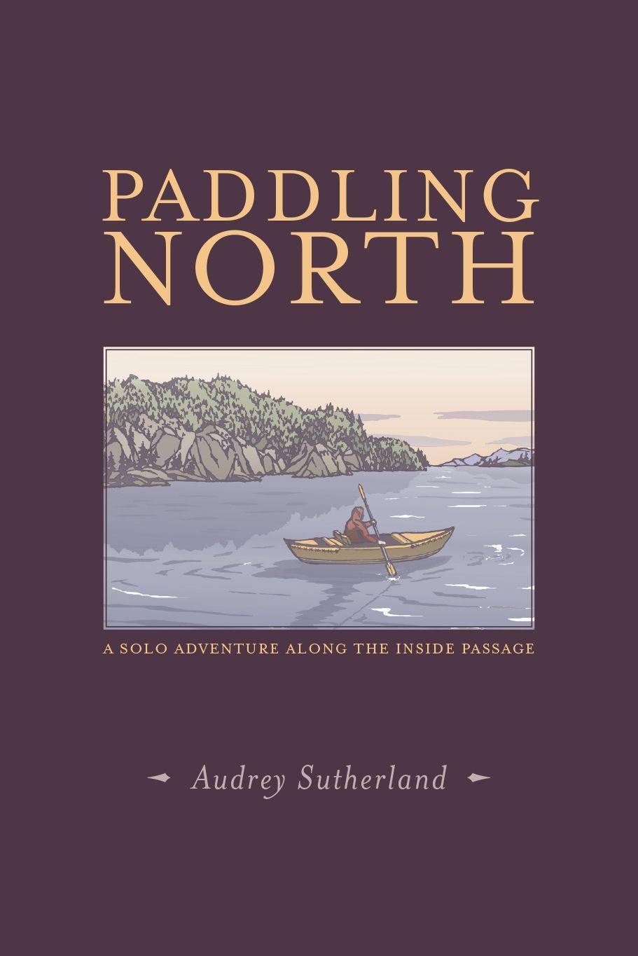 Cover: 9781938340758 | Paddling North: A Solo Adventure Along the Inside Passage | Sutherland
