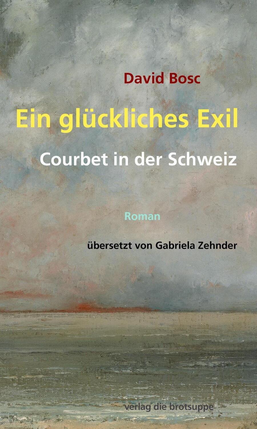 Cover: 9783905689600 | Ein glückliches Exil | Courbet in der Schweiz - Roman | David Bosc