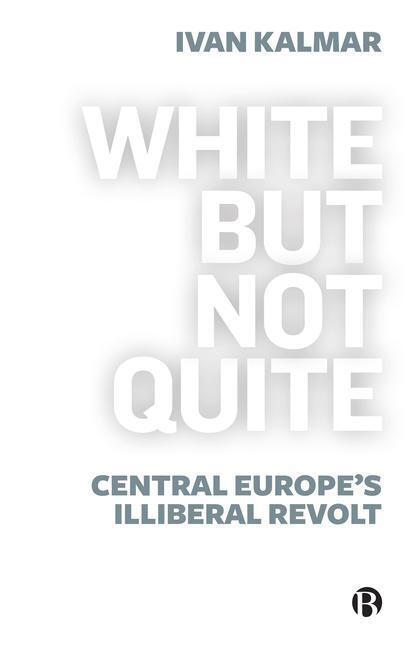 Cover: 9781529213607 | White But Not Quite: Central Europe's Illiberal Revolt | Ivan Kalmar