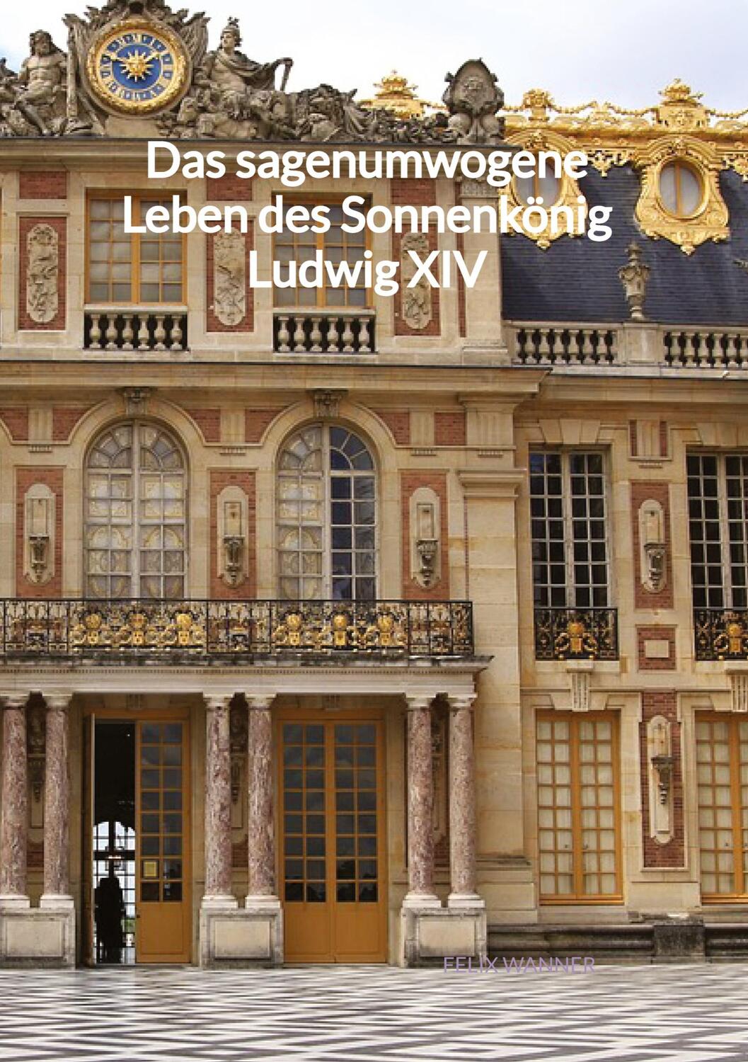 Cover: 9783347994928 | Das sagenumwogene Leben des Sonnenkönig Ludwig XIV | Felix Wanner
