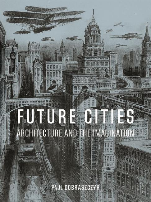 Cover: 9781789140644 | Future Cities | Architecture and the Imagination | Paul Dobraszczyk