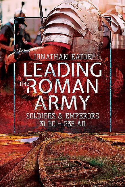 Cover: 9781473855632 | Leading the Roman Army: Soldiers and Emperors, 31 BC - 235 Ad | Eaton