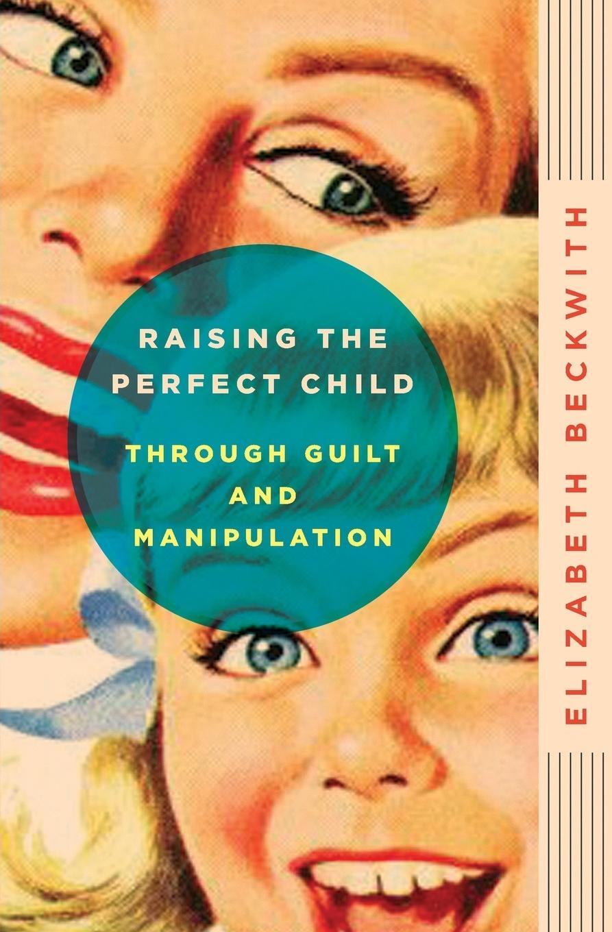 Cover: 9780061759574 | Raising the Perfect Child Through Guilt and Manipulation | Beckwith