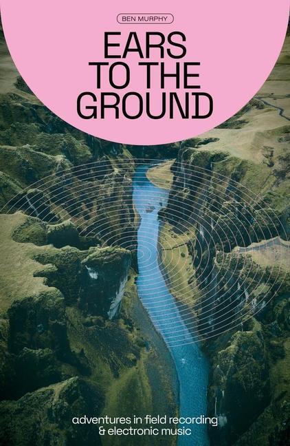 Cover: 9781913231521 | Ears to the Ground | Adventures in Field Recording &amp; Electronic Music