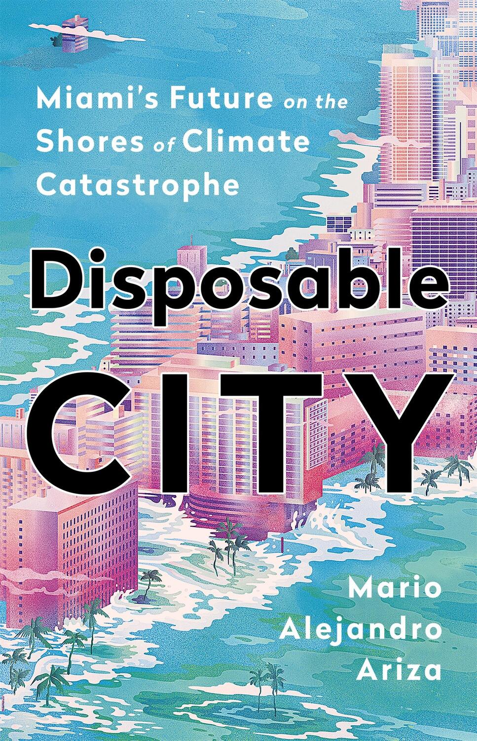 Cover: 9781541788466 | Disposable City | Miami's Future on the Shores of Climate Catastrophe