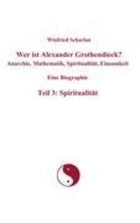 Wer ist Alexander Grothendieck? Anarchie, Mathematik, Spiritualität, Einsamkeit Eine Biographie Teil 3: Spiritualität - Scharlau, Winfried