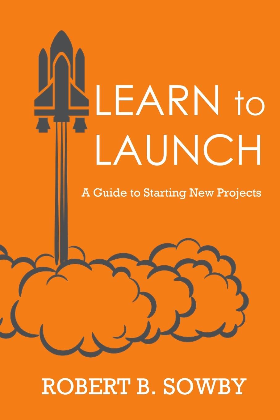 Cover: 9781387080229 | Learn to Launch | A Guide to Starting New Projects | Robert B. Sowby