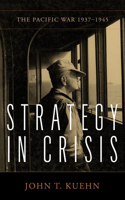 Cover: 9781682477656 | Strategy in Crisis | The Pacific War, 1937-1945 | John Trost Kuehn