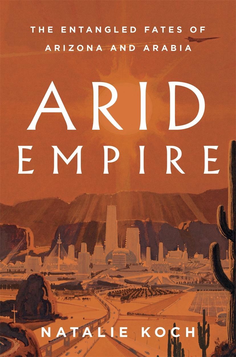 Cover: 9781839763694 | Arid Empire | The Entangled Fates of Arizona and Arabia | Natalie Koch