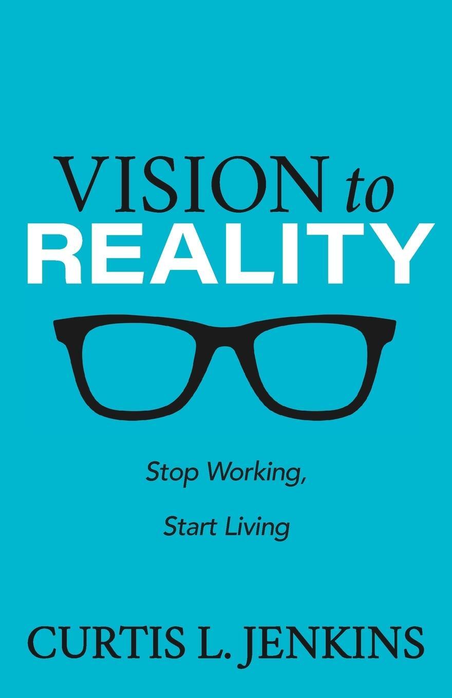 Cover: 9781631957574 | Vision to Reality | Stop Working, Start Living. | Curtis L. Jenkins