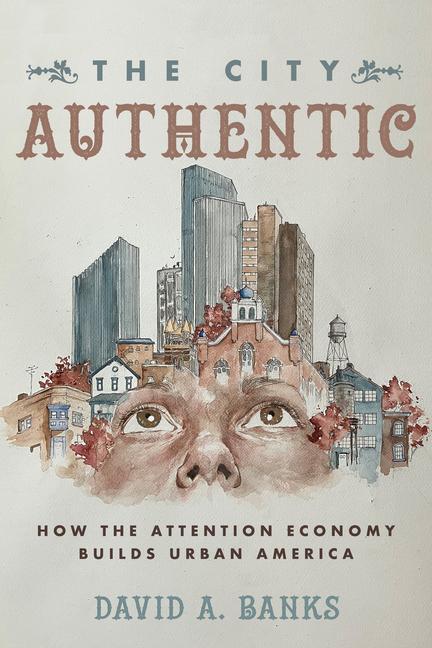 Cover: 9780520383456 | The City Authentic | How the Attention Economy Builds Urban America