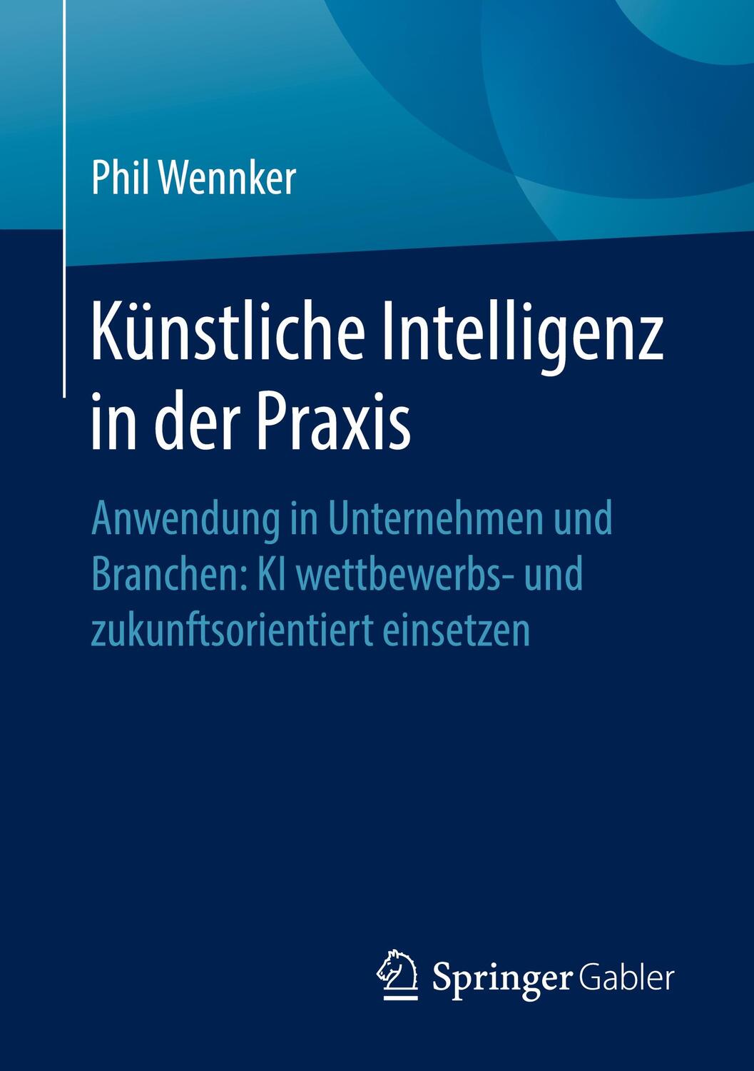 Cover: 9783658304799 | Künstliche Intelligenz in der Praxis; . | Phil Wennker | Taschenbuch