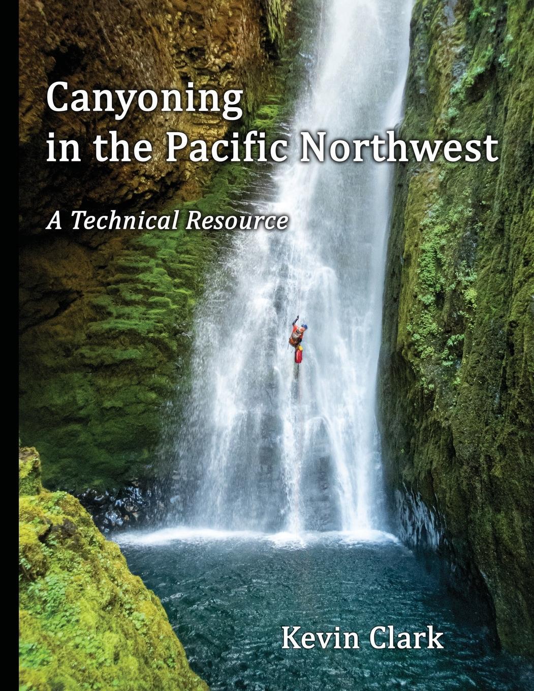 Cover: 9781736786901 | Canyoning in the Pacific Northwest | A Technical Resource | Clark