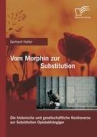 Vom Morphin zur Substitution: Die historische und gesellschaftliche Kontroverse zur Substitution Opiatabhängiger - Haller, Gerhard