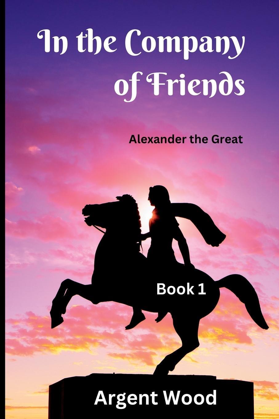 Cover: 9781739310806 | In the Company of Friends | Alexander the Great - Book 1 | Argent Wood