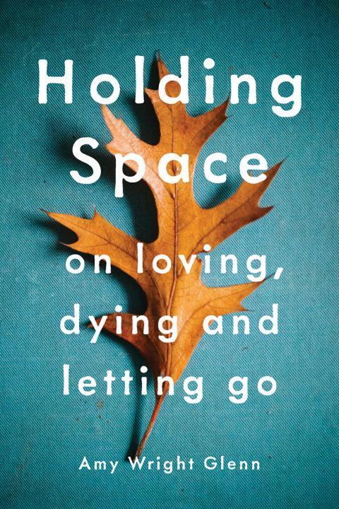 Cover: 9781941529782 | Holding Space: On Loving, Dying, and Letting Go | Amy Wright Glenn