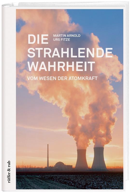 Cover: 9783907625774 | Die strahlende Wahrheit | Vom Wesen der Atomkraft | Arnold | Buch