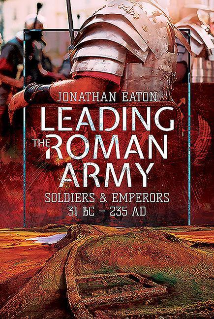 Cover: 9781473855632 | Leading the Roman Army | Soldiers and Emperors, 31 BC - 235 AD | Eaton