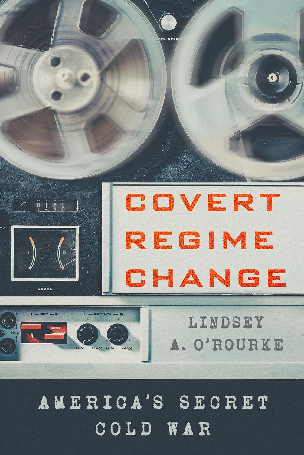 Cover: 9781501761737 | Covert Regime Change | America's Secret Cold War | Lindsey A. O'Rourke