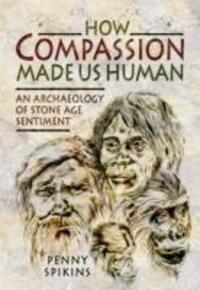 Cover: 9781781593103 | How Compassion Made Us Human: An Archaeology of Stone Age Sentiment