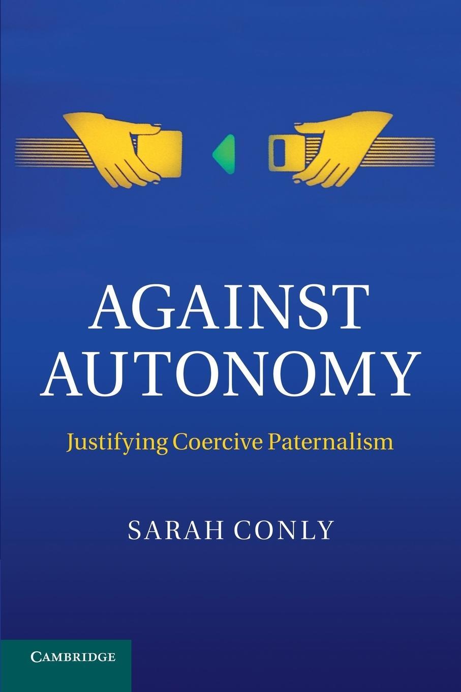 Cover: 9781107649729 | Against Autonomy | Justifying Coercive Paternalism | Sarah Conly