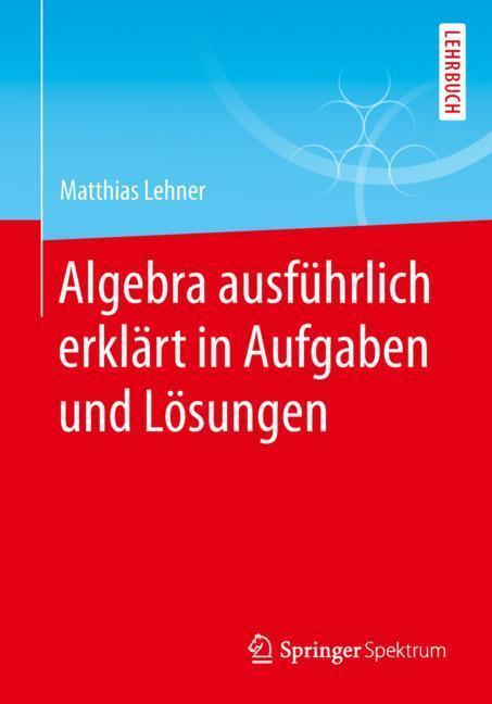Cover: 9783658255749 | Algebra ausführlich erklärt in Aufgaben und Lösungen | Matthias Lehner