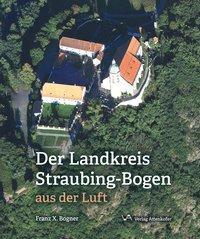 Cover: 9783947029013 | Der Landskreis Straubing-Bogen aus der Luft | Franz X. Bogner | Buch
