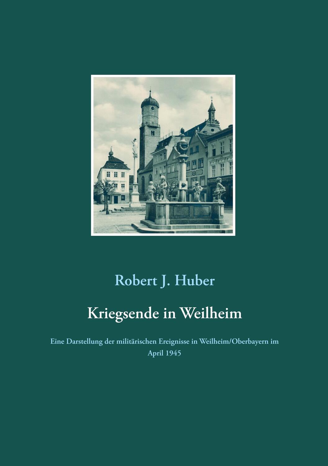 Cover: 9783750423671 | Kriegsende in Weilheim | Robert J. Huber | Taschenbuch | Paperback
