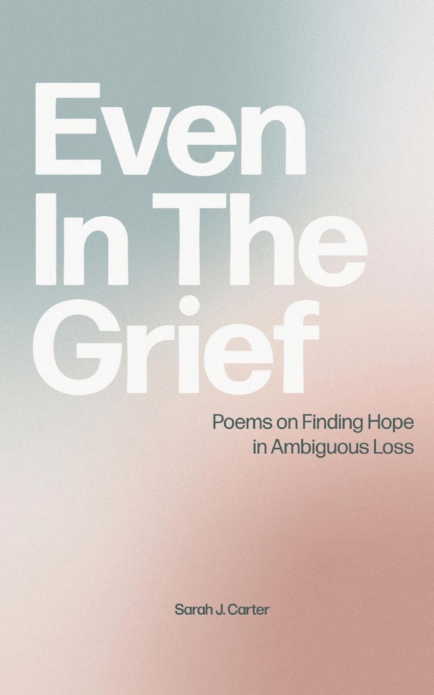 Cover: 9798218278359 | Even In The Grief | Poems on Finding Hope in Ambiguous Loss | Carter