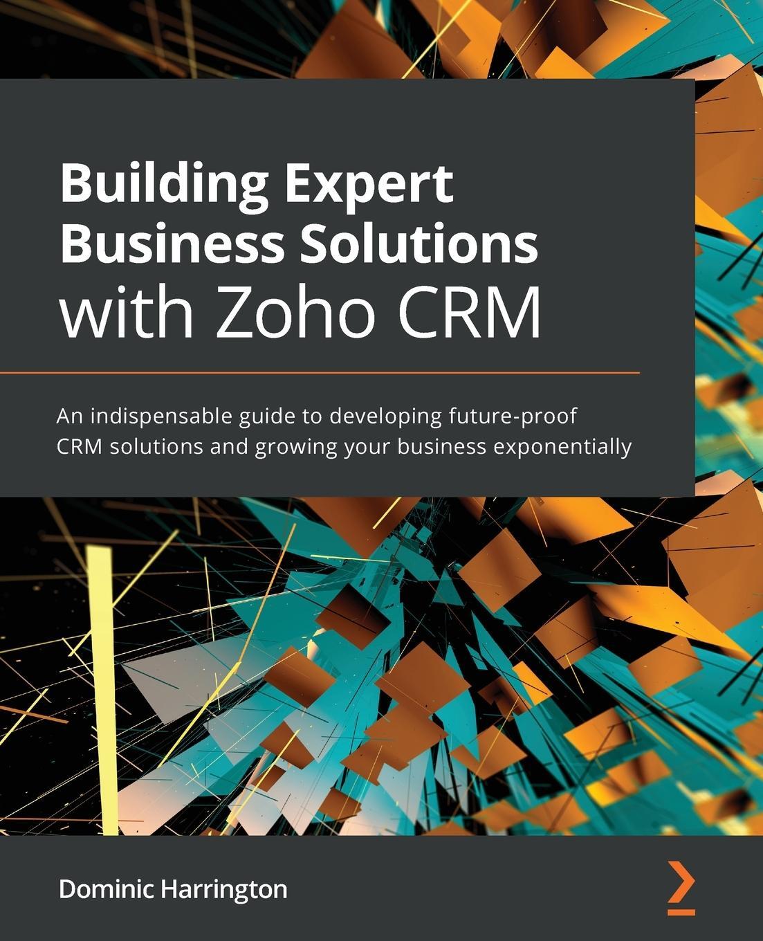 Cover: 9781800564664 | Building Expert Business Solutions with Zoho CRM | Dominic Harrington