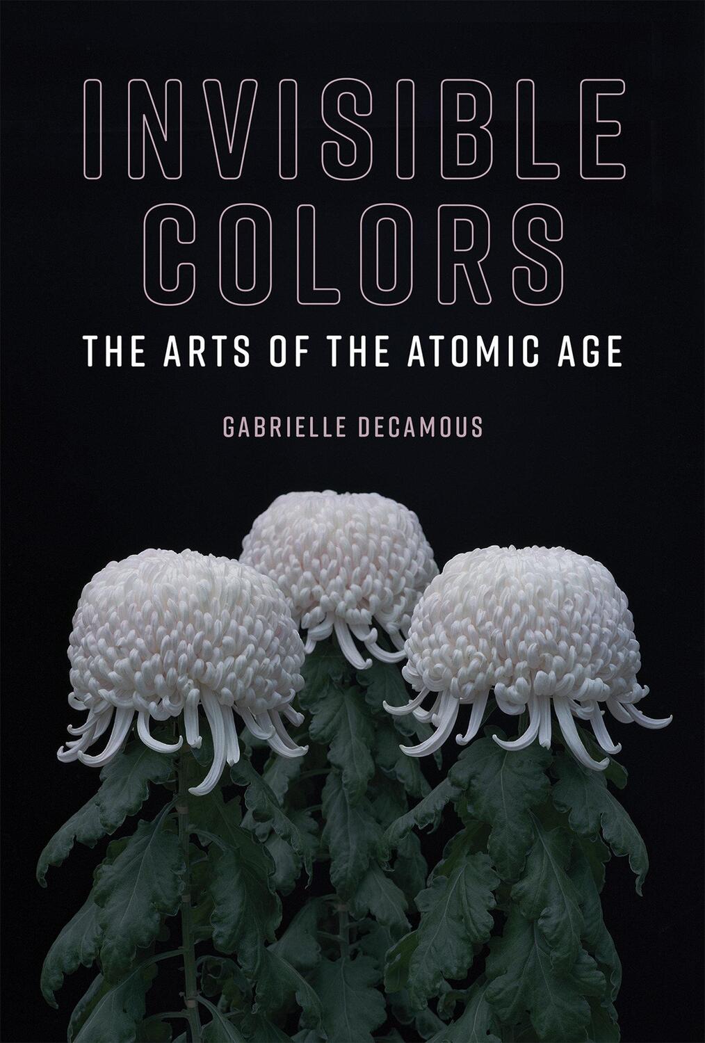 Cover: 9780262038546 | Invisible Colors | The Arts of the Atomic Age | Gabrielle Decamous